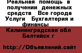 Реальная  помощь  в  получении  денежных средств - Все города Услуги » Бухгалтерия и финансы   . Калининградская обл.,Балтийск г.